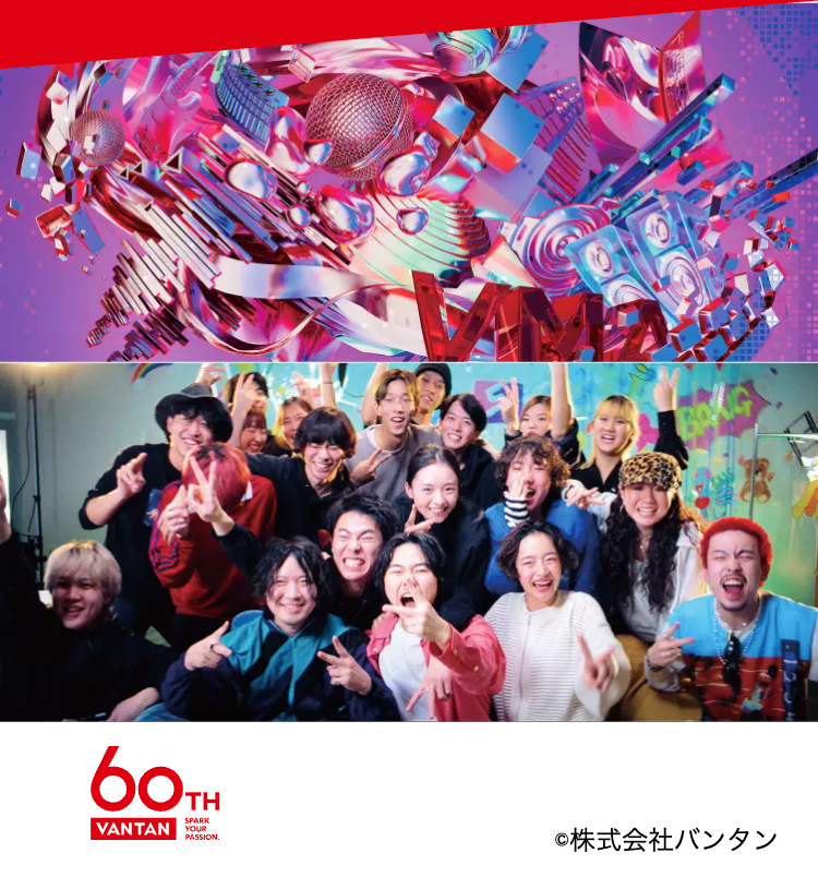 60TH
VANTAN
SPARK
YOUR
PASSION.
©株式会社バンタン