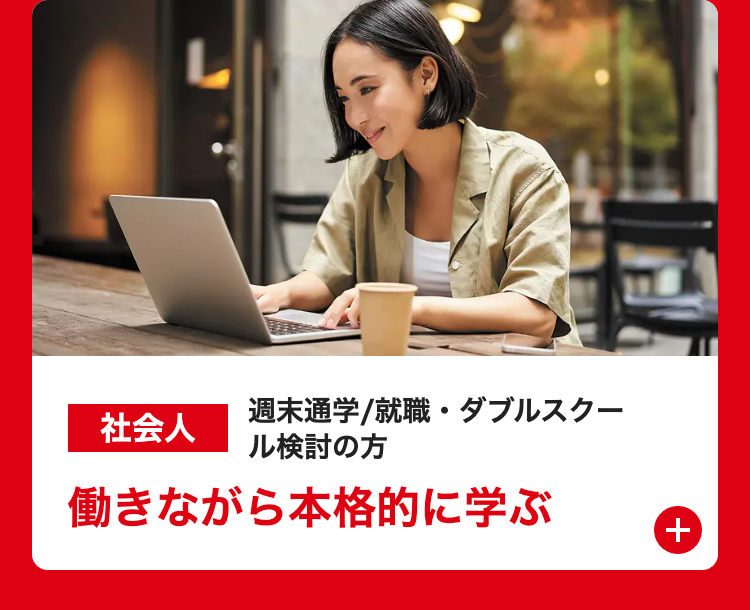 社会人
週末通学/就職・ダブルスクー
ル検討の方
働きながら本格的に学ぶ
+