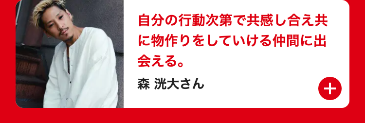 自分の行動次第で共感し合え共
に物作りをしていける仲間に出
会える。
森洸大さん
+