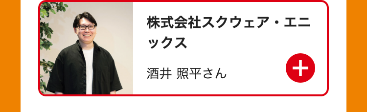 株式会社スクウェア・エニ
ックス
酒井 照平さん
+