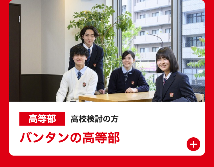 高等部 高校検討の方
バンタンの高等部
+