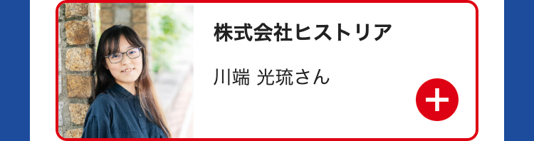 株式会社ヒストリア
川端 光琉さん
+