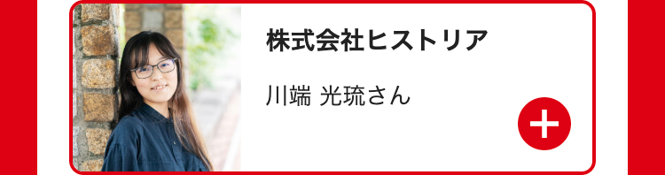 株式会社ヒストリア
川端 光琉さん
+