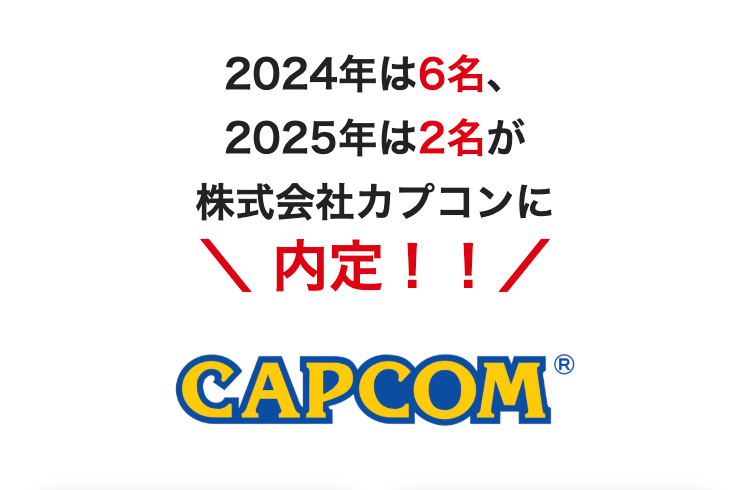 2024年は6名、
2025年は2名が
株式会社カプコンに
\ 内定 ! ! /
R
CAPCOM ®
