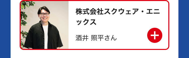 株式会社スクウェア・エニ
ックス
酒井 照平さん
+