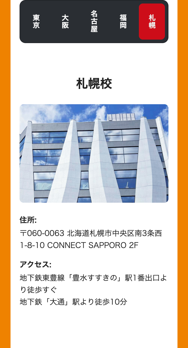 東京
大阪
札幌
福岡
名古屋
札幌校
住所:
〒060-0063 北海道札幌市中央区南3条西
1-8-10 CONNECT SAPPORO 2F
アクセス:
地下鉄東豊線「豊水すすきの」駅1番出口よ
り徒歩すぐ
地下鉄「大通」駅より徒歩10分