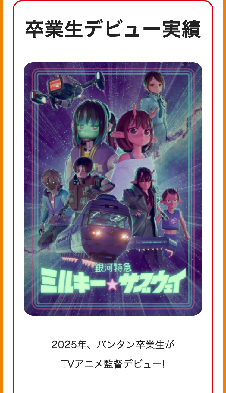 卒業生デビュー実績
「銀河特急
ミルキーサスウィ
2025年、 バンタン卒業生が
TVアニメ監督デビュー!