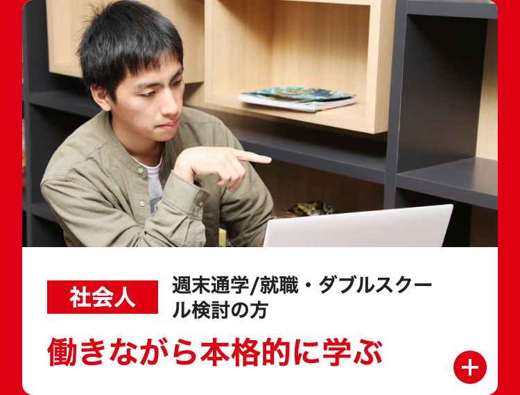 社会人
週末通学/就職・ダブルスクー
ル検討の方
働きながら本格的に学ぶ
+