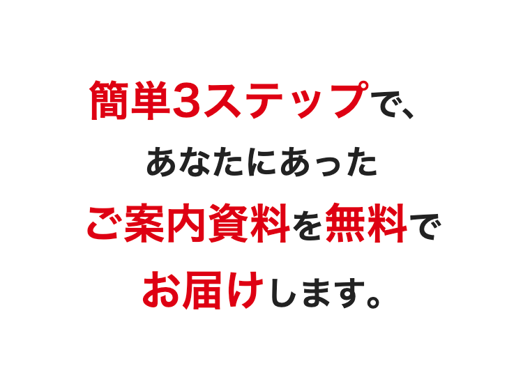 簡単3ステップで、
あなたにあった
ご案内資料を無料で
お届けします。