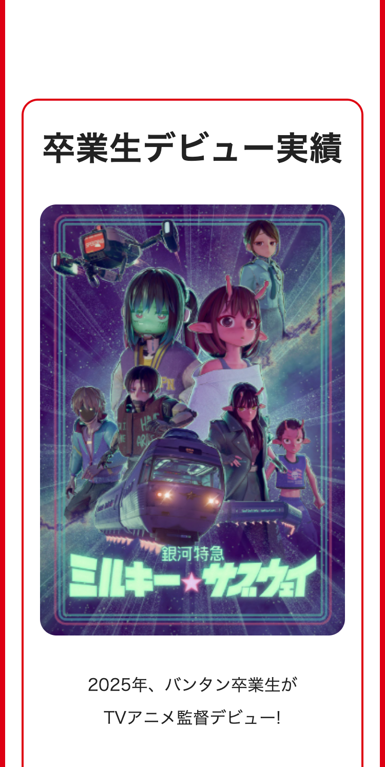 卒業生デビュー実績
「銀河特急
ミルキーサスウィ
2025年、 バンタン卒業生が
TVアニメ監督デビュー!