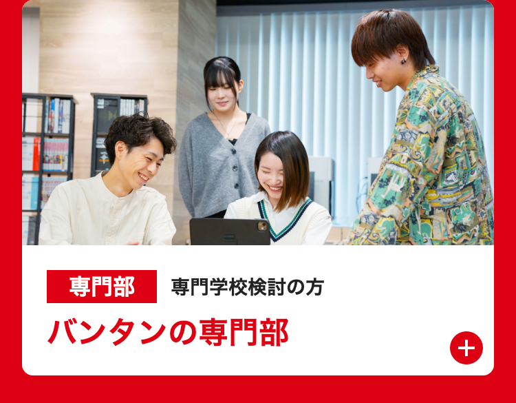 専門部 専門学校検討の方
バンタンの専門部
+